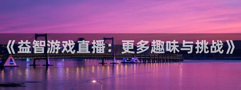 蓝冠娱乐网页登录入口官网：《益智游戏直播：更多趣味与挑战》