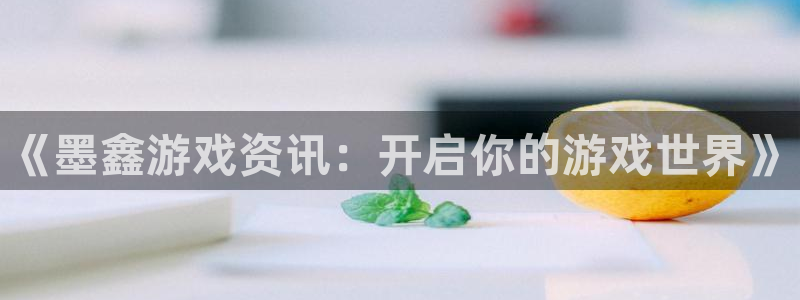 蓝冠娱乐4开户：《墨鑫游戏资讯：开启你的游戏世界》