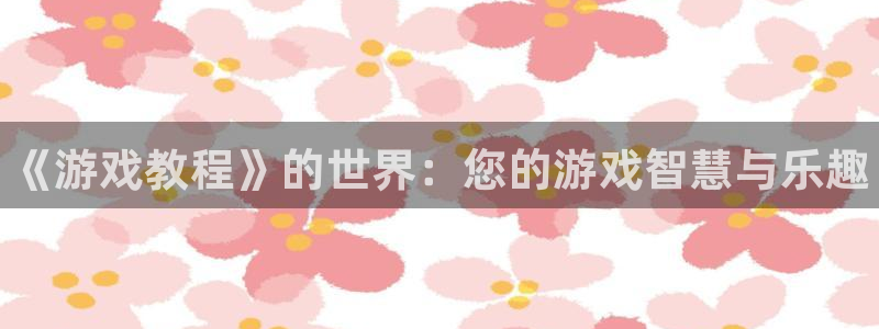 蓝冠娱乐手机网页版登录：《游戏教程》的世界：您的游戏智慧与乐