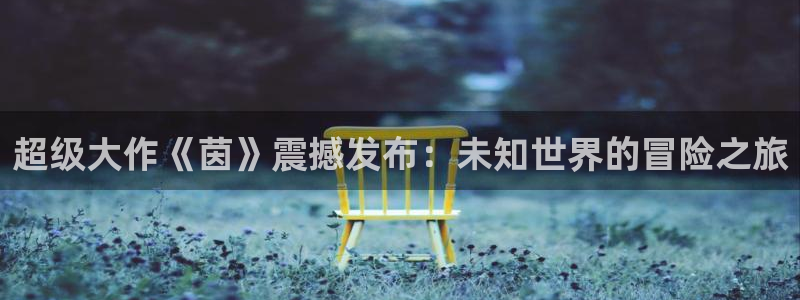 蓝冠娱乐注册登录平台：超级大作《茵》震撼发布：未知世界的冒险