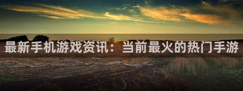 蓝冠娱乐官网：最新手机游戏资讯：当前最火的热门手游
