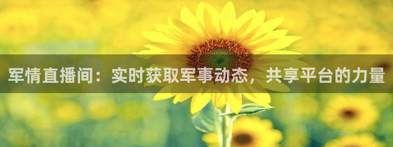 极速体育直播吧免费观看：军情直播间：实时获取军事动态，共享平台的力量