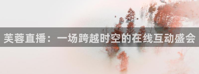 极速体育直播手机：芙蓉直播：一场跨越时空的在线互动盛会