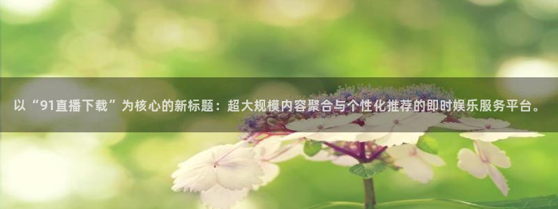 极速体育在线直播免费观看直播：以“91直播下载”为核心的新标题：超大规模内容聚合与个性化推荐的即时娱乐服务平台。